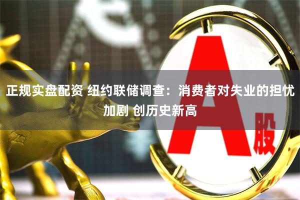 正规实盘配资 纽约联储调查：消费者对失业的担忧加剧 创历史新高