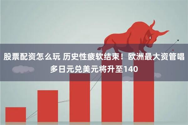 股票配资怎么玩 历史性疲软结束！欧洲最大资管唱多日元兑美元将升至140