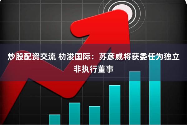 炒股配资交流 朸浚国际：苏彦威将获委任为独立非执行董事