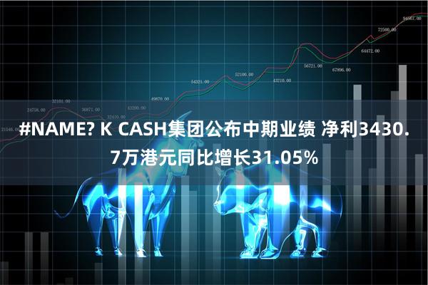 #NAME? K CASH集团公布中期业绩 净利3430.7万港元同比增长31.05%