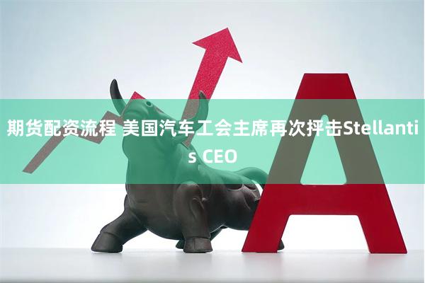 期货配资流程 美国汽车工会主席再次抨击Stellantis CEO