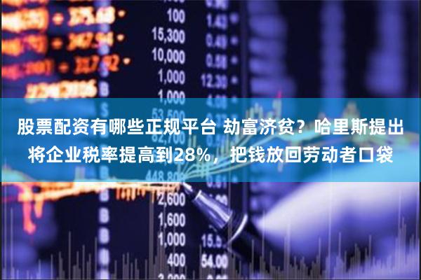 股票配资有哪些正规平台 劫富济贫？哈里斯提出将企业税率提高到28%，把钱放回劳动者口袋