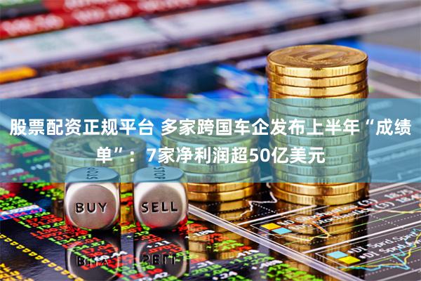 股票配资正规平台 多家跨国车企发布上半年“成绩单”：7家净利润超50亿美元