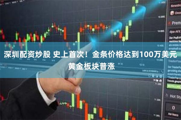 深圳配资炒股 史上首次！金条价格达到100万美元 黄金板块普涨