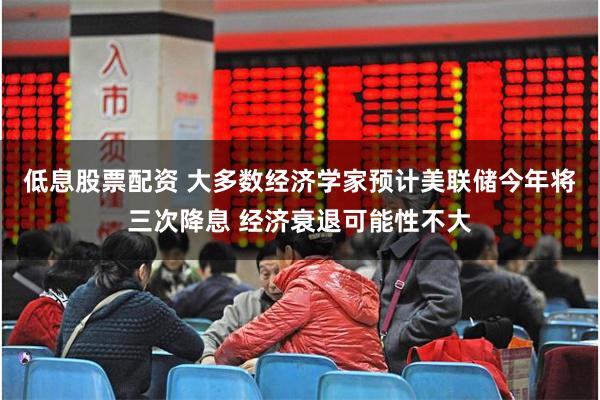 低息股票配资 大多数经济学家预计美联储今年将三次降息 经济衰退可能性不大