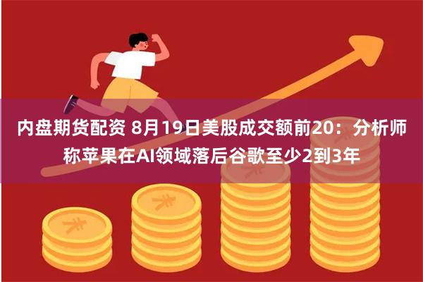 内盘期货配资 8月19日美股成交额前20：分析师称苹果在AI领域落后谷歌至少2到3年