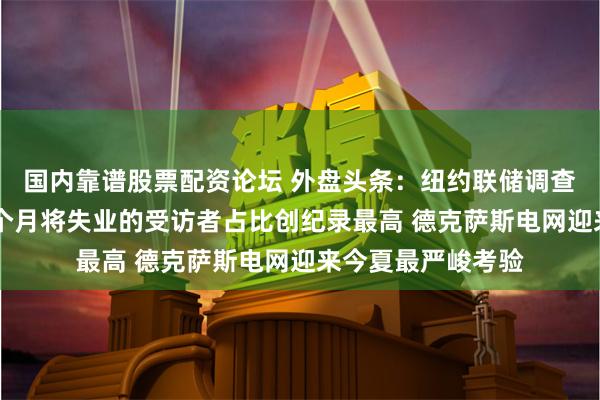 国内靠谱股票配资论坛 外盘头条：纽约联储调查显示 预计未来四个月将失业的受访者占比创纪录最高 德克萨斯电网迎来今夏最严峻考验