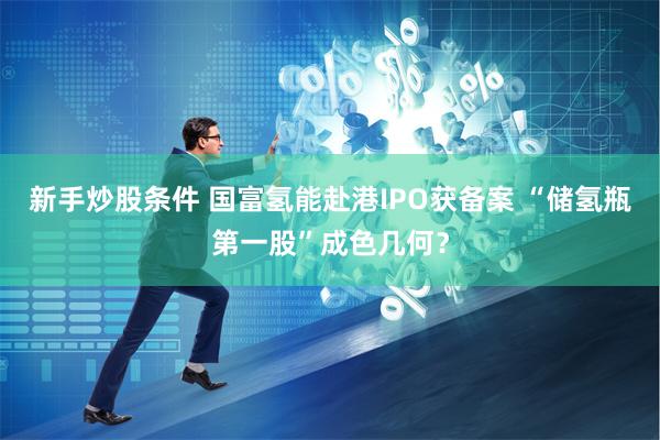 新手炒股条件 国富氢能赴港IPO获备案 “储氢瓶第一股”成色几何？