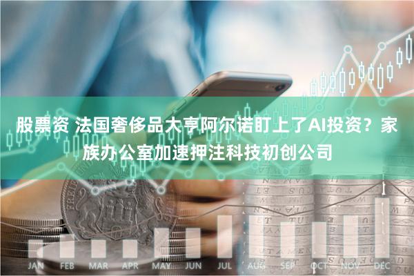 股票资 法国奢侈品大亨阿尔诺盯上了AI投资？家族办公室加速押注科技初创公司