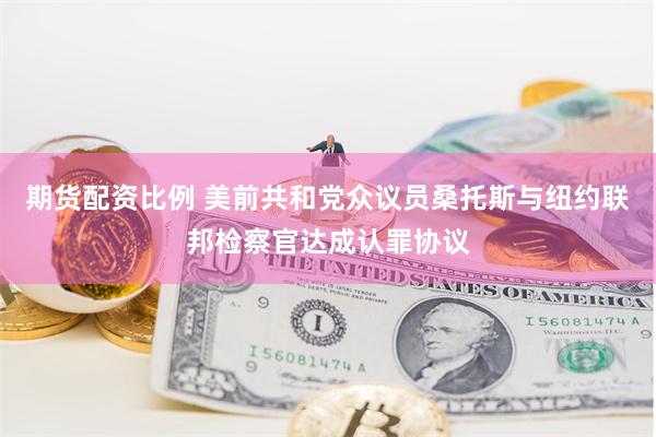 期货配资比例 美前共和党众议员桑托斯与纽约联邦检察官达成认罪协议
