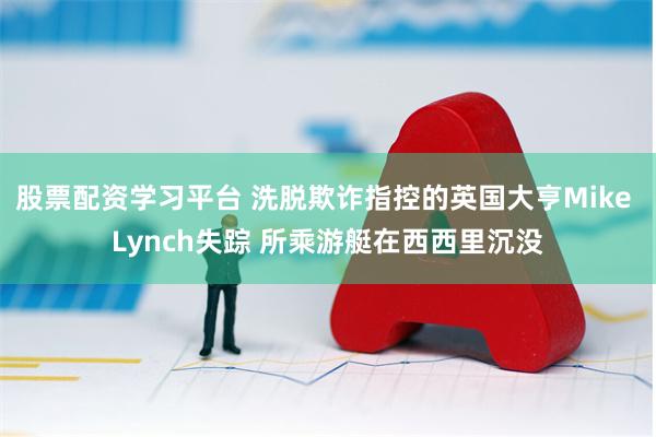 股票配资学习平台 洗脱欺诈指控的英国大亨Mike Lynch失踪 所乘游艇在西西里沉没
