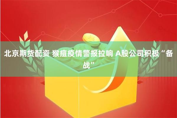 北京期货配资 猴痘疫情警报拉响 A股公司积极“备战”