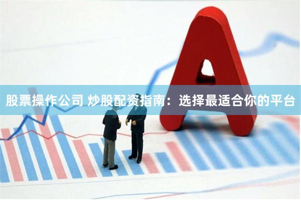 股票操作公司 炒股配资指南：选择最适合你的平台