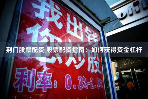 荆门股票配资 股票配资指南：如何获得资金杠杆