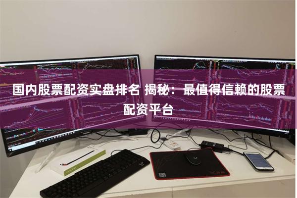 国内股票配资实盘排名 揭秘：最值得信赖的股票配资平台