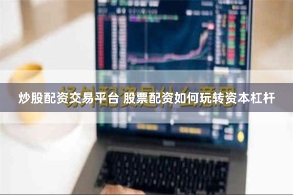 炒股配资交易平台 股票配资如何玩转资本杠杆