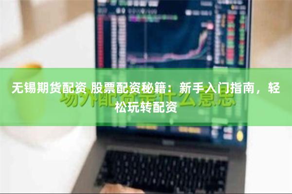 无锡期货配资 股票配资秘籍：新手入门指南，轻松玩转配资
