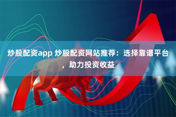炒股配资app 炒股配资网站推荐：选择靠谱平台，助力投资收益