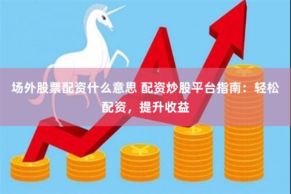 场外股票配资什么意思 配资炒股平台指南：轻松配资，提升收益