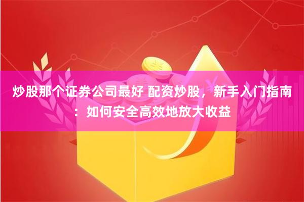 炒股那个证券公司最好 配资炒股，新手入门指南：如何安全高效地放大收益