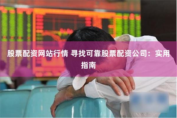 股票配资网站行情 寻找可靠股票配资公司：实用指南