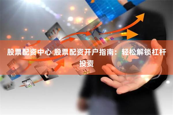 股票配资中心 股票配资开户指南：轻松解锁杠杆投资