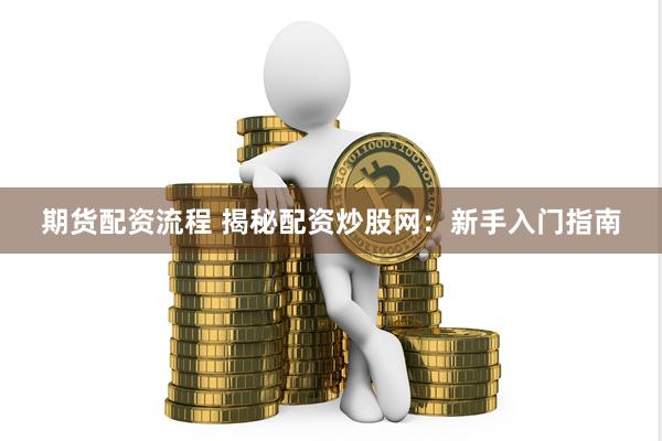 期货配资流程 揭秘配资炒股网：新手入门指南