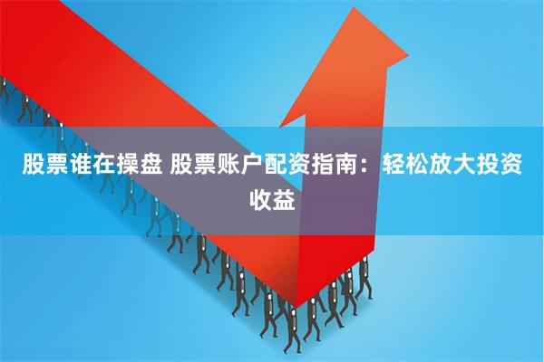 股票谁在操盘 股票账户配资指南：轻松放大投资收益