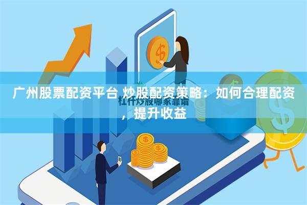 广州股票配资平台 炒股配资策略：如何合理配资，提升收益