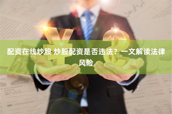 配资在线炒股 炒股配资是否违法？一文解读法律风险