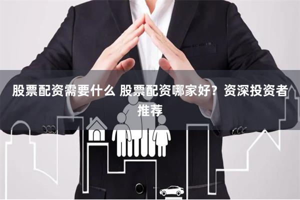 股票配资需要什么 股票配资哪家好？资深投资者推荐
