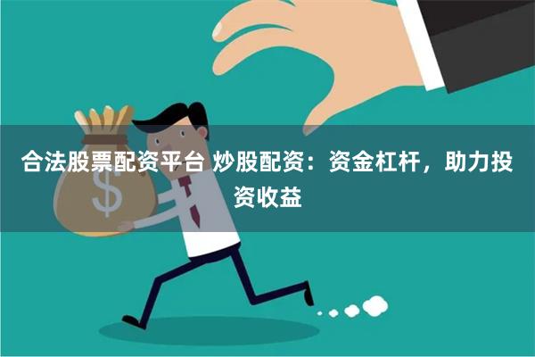 合法股票配资平台 炒股配资：资金杠杆，助力投资收益