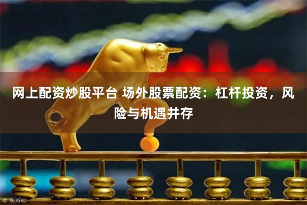 网上配资炒股平台 场外股票配资：杠杆投资，风险与机遇并存