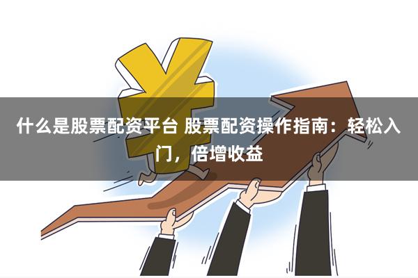 什么是股票配资平台 股票配资操作指南：轻松入门，倍增收益