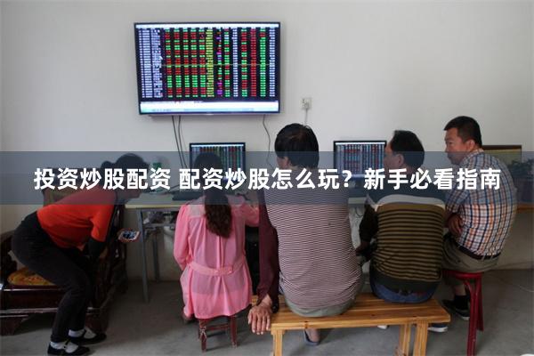 投资炒股配资 配资炒股怎么玩？新手必看指南