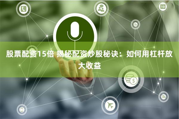 股票配资15倍 揭秘配资炒股秘诀：如何用杠杆放大收益