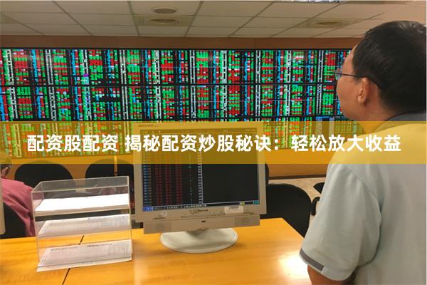 配资股配资 揭秘配资炒股秘诀：轻松放大收益