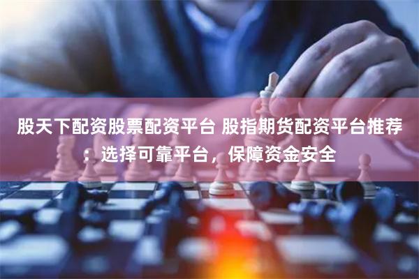 股天下配资股票配资平台 股指期货配资平台推荐：选择可靠平台，保障资金安全