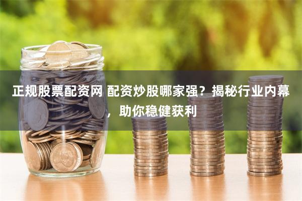 正规股票配资网 配资炒股哪家强？揭秘行业内幕，助你稳健获利