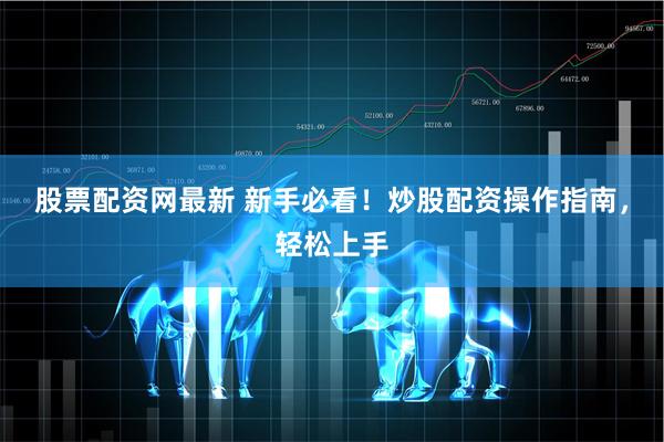 股票配资网最新 新手必看！炒股配资操作指南，轻松上手