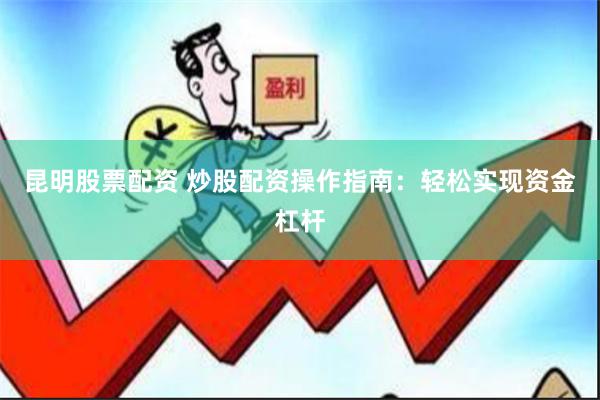 昆明股票配资 炒股配资操作指南：轻松实现资金杠杆