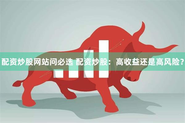 配资炒股网站问必选 配资炒股：高收益还是高风险？