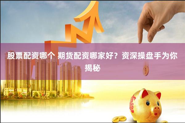 股票配资哪个 期货配资哪家好？资深操盘手为你揭秘
