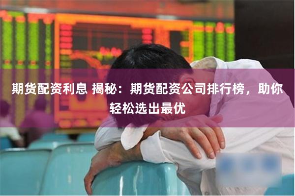 期货配资利息 揭秘：期货配资公司排行榜，助你轻松选出最优