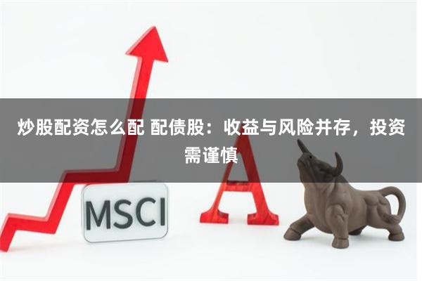 炒股配资怎么配 配债股：收益与风险并存，投资需谨慎