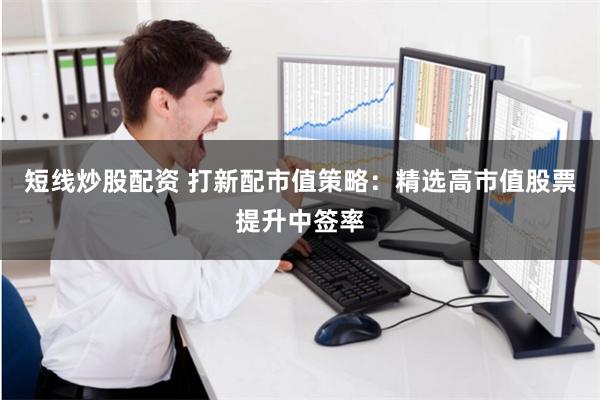 短线炒股配资 打新配市值策略：精选高市值股票提升中签率
