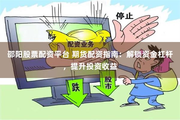 邵阳股票配资平台 期货配资指南：解锁资金杠杆，提升投资收益