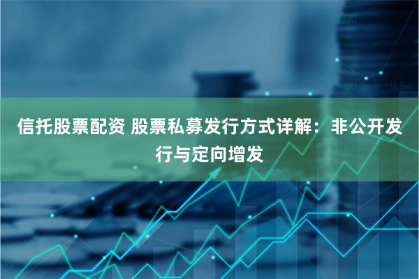 信托股票配资 股票私募发行方式详解：非公开发行与定向增发