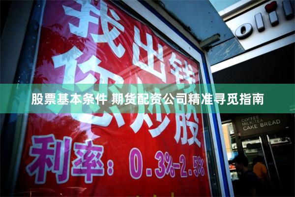 股票基本条件 期货配资公司精准寻觅指南