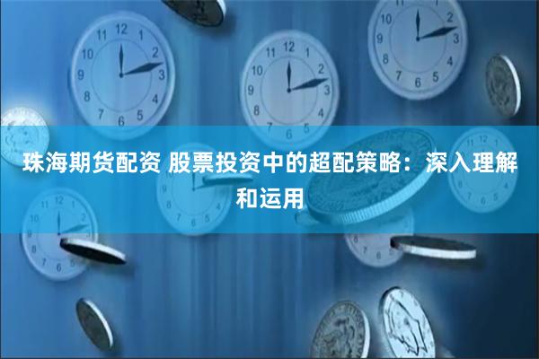 珠海期货配资 股票投资中的超配策略：深入理解和运用